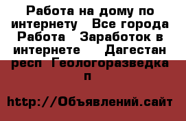 Работа на дому по интернету - Все города Работа » Заработок в интернете   . Дагестан респ.,Геологоразведка п.